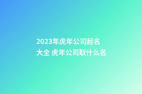 2023年虎年公司起名大全 虎年公司取什么名